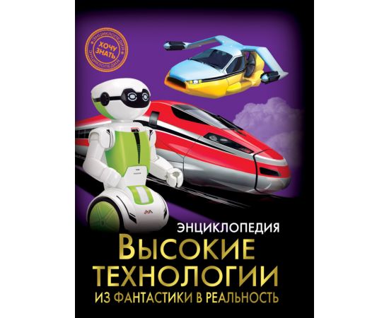 ЭНЦИКЛОПЕДИЯ. ХОЧУ ЗНАТЬ. ВЫСОКИЕ ТЕХНОЛОГИИ. ИЗ ФАНТАСТИКИ В РЕАЛЬНОСТЬ 978-5-378-28937-0