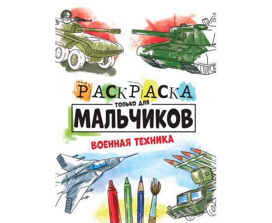 РАСКРАСКА ТОЛЬКО ДЛЯ МАЛЬЧИКОВ. ВОЕННАЯ ТЕХНИКА 978-5-378-30998-6