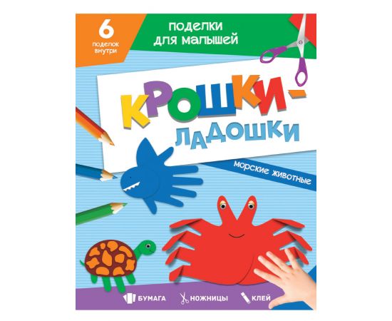 ПОДЕЛКИ ДЛЯ МАЛЫШЕЙ. КРОШКИ-ЛАДОШКИ. МОРСКИЕ ЖИВОТНЫЕ 978-5-378-33085-0
